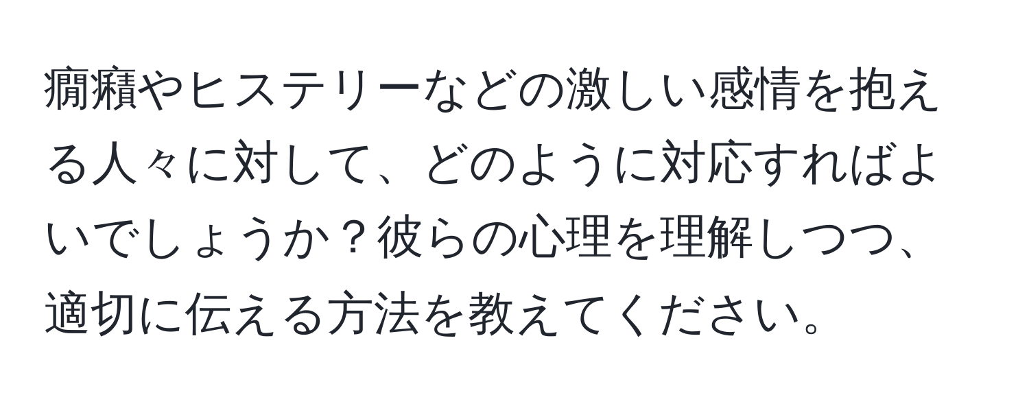 癇癪やヒステリーなどの激しい感情を抱える人々に対して、どのように対応すればよいでしょうか？彼らの心理を理解しつつ、適切に伝える方法を教えてください。