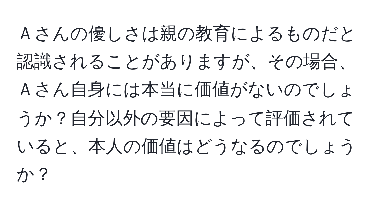 Ａさんの優しさは親の教育によるものだと認識されることがありますが、その場合、Ａさん自身には本当に価値がないのでしょうか？自分以外の要因によって評価されていると、本人の価値はどうなるのでしょうか？