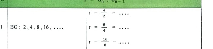 9n-1
r= 4/2 = _ 
BG ; 2 , 4 , 8 , 16 , . . . . r= 8/4 = _
r= 16/8 = _