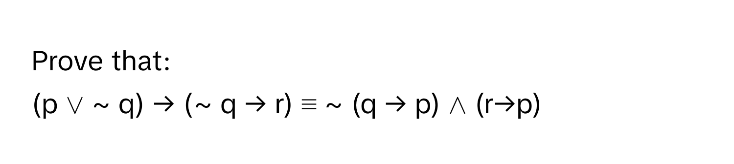 Prove that: 
(p ∨ ~ q) → (~ q → r) ≡ ~ (q → p) ∧ (r→p)