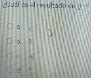 ¿Cuál es el resultado de 2^(-3)
a.  1/8 
b. 8
c. -8
d.  1/2 