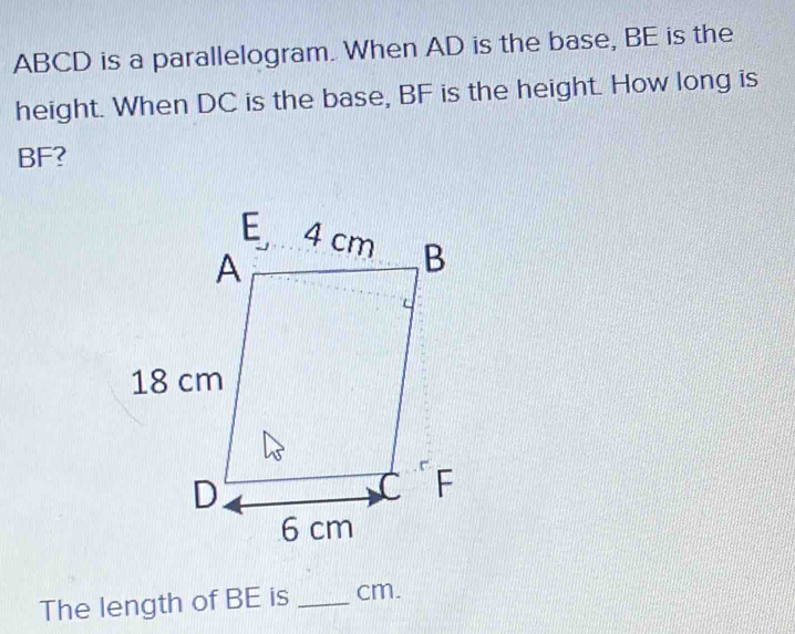 ABCD is a parallelogram. When AD is the base, BE is the 
height. When DC is the base, BF is the height. How long is
BF? 
The length of BE is _ cm.