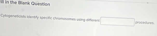 ill in the Blank Question 
Cytogeneticists identify specific chromosomes using different □ procedures.