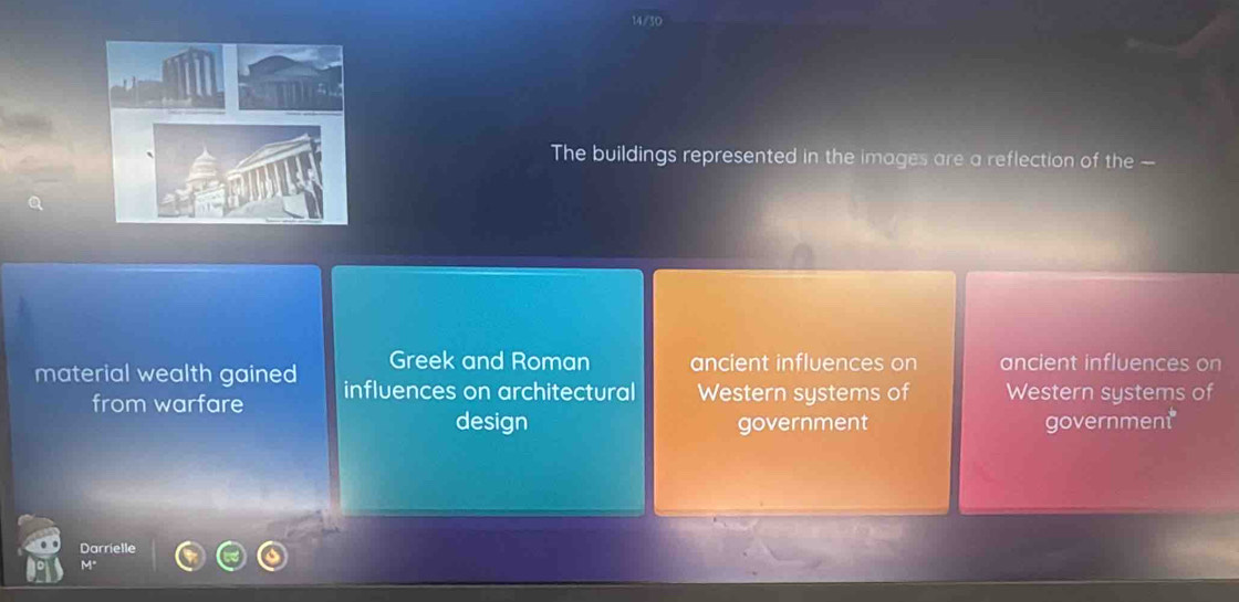 The buildings represented in the images are a reflection of the —
Greek and Roman ancient influences on ancient influences on
material wealth gained influences on architectural Western systems of Western systems of
from warfare
design government government
Darrielle
M"