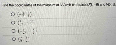 Find the coordinates of the midpoint of UV with endpoints U(2,-6) and V(5,3).
(- 3/2 , 9/2 )
( 7/2 ,- 3/2 )
(- 3/2 ,- 9/2 )
( 7/2 , 3/2 )