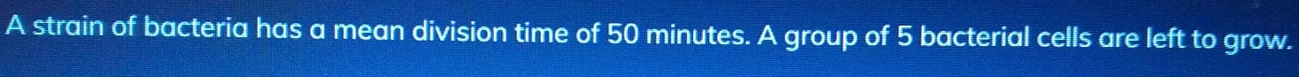 A strain of bacteria has a mean division time of 50 minutes. A group of 5 bacterial cells are left to grow.