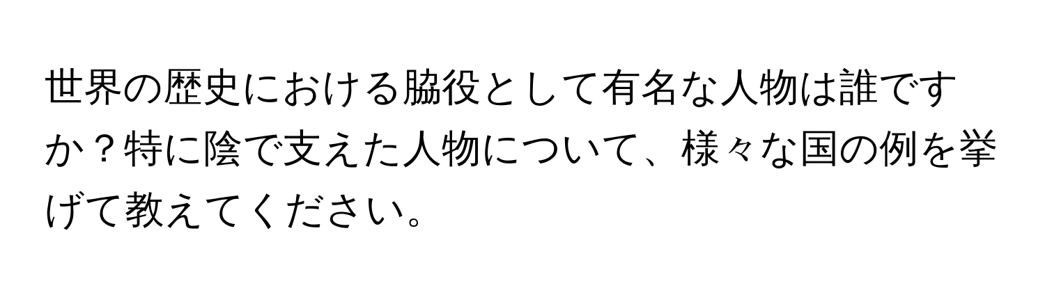 世界の歴史における脇役として有名な人物は誰ですか？特に陰で支えた人物について、様々な国の例を挙げて教えてください。