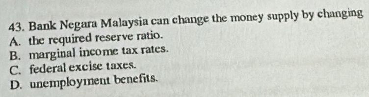 Bank Negara Malaysia can change the money supply by changing
A. the required reserve ratio.
B. marginal income tax rates.
C. federal excise taxes.
D. unemployment benefits.