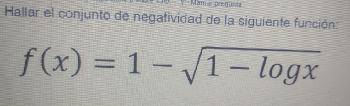 Marcar pregunta 
Hallar el conjunto de negatividad de la siguiente función:
f(x)=1-sqrt(1-log x)