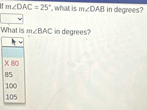 m∠ DAC=25° , what is m∠ DAB in degrees?
What is m∠ BAC in degrees?
X 80
85
100
105