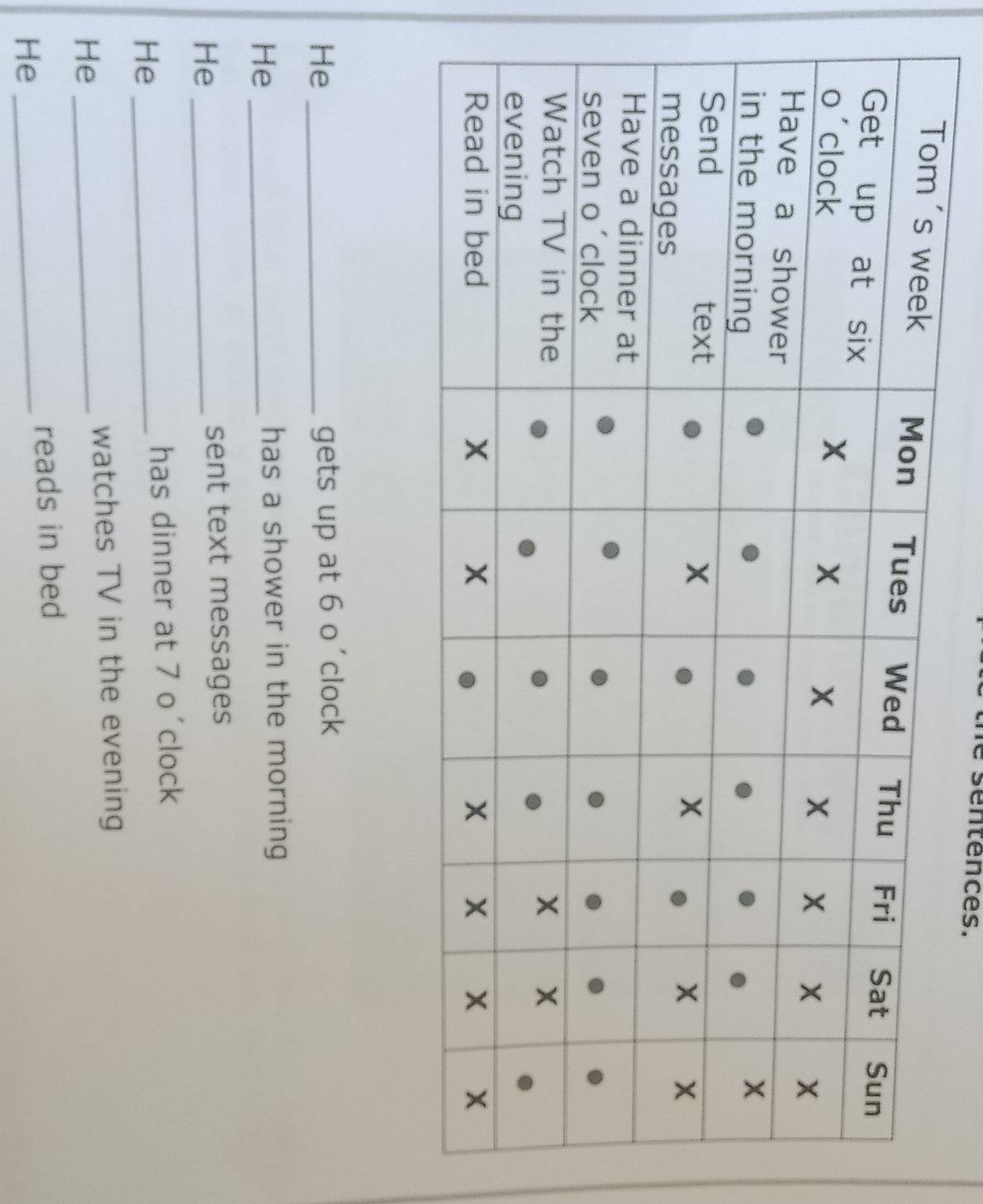 é sentences.
He _gets up at 6 o'clock
He_
has a shower in the morning 
He_
sent text messages
He_
has dinner at 7 o´clock
watches TV in the evening
He_
reads in bed
He_