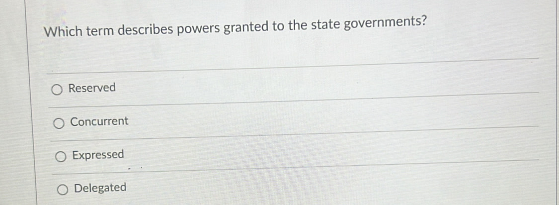 Which term describes powers granted to the state governments?
Reserved
Concurrent
Expressed
Delegated