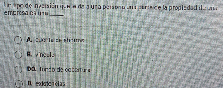 Un tipo de inversión que le da a una persona una parte de la propiedad de una
empresa es una_
A. cuenta de ahorros
B. vínculo
DO. fondo de cobertura
D. existencias