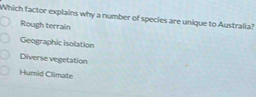 Which factor explains why a number of species are unique to Australia?
Rough terrain
Geographic isolation
Diverse vegetation
Humid Climate