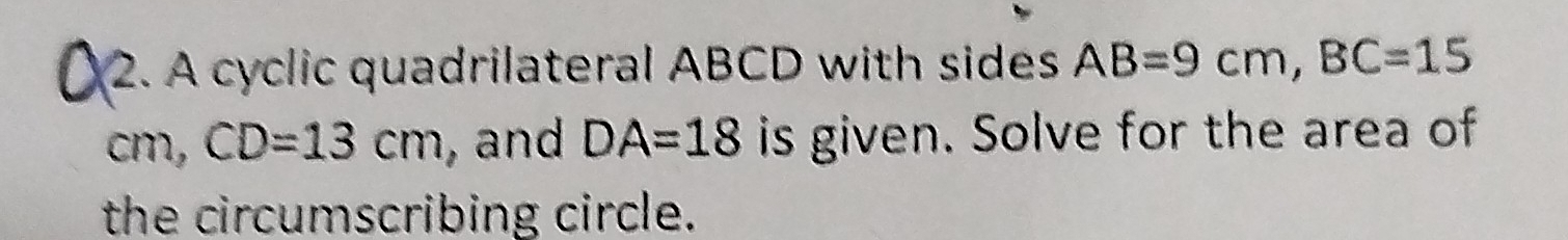 A cyclic quadrilateral ABCD with sides AB=9cm, BC=15
cm, CD=13cm , and DA=18 is given. Solve for the area of 
the circumscribing circle.