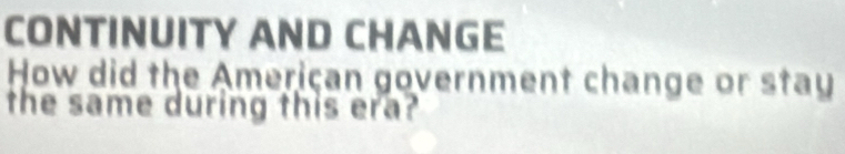 CONTINUITY AND CHANGE 
How did the American government change or stay 
the same during this era?