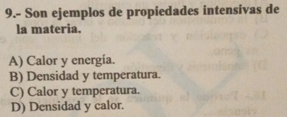 9.- Son ejemplos de propiedades intensivas de
la materia.
A) Calor y energía.
B) Densidad y temperatura.
C) Calor y temperatura.
D) Densidad y calor.