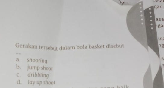 gan
asa
Iga
Is
Gerakan tersebut dalam bola basket disebut ng
…
a. shooting
s
b. jump shoot
c. dribbling
d. lay up shoot