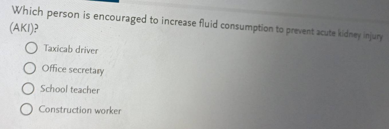 Which person is encouraged to increase fluid consumption to prevent acute kidney injury
(AKI)?
Taxicab driver
Office secretary
School teacher
Construction worker