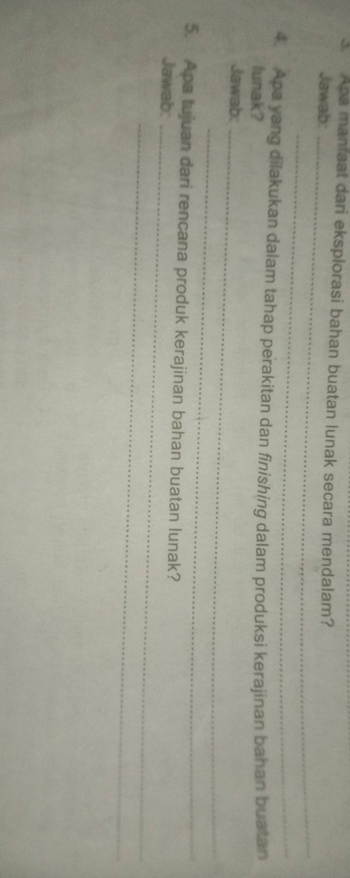 Apa manaat dari eksplorasi bahan buatan lunak secara mendalam? 
Jawab:_ 
_ 
4. Apa yang dilakukan dalam tahap perakitan dan finishing dalam produksi kerajinan bahan buatan 
lunak? 
Jawab:_ 
_ 
5. Apa tujuan dari rencana produk kerajinan bahan buatan lunak? 
Jawab:_ 
_