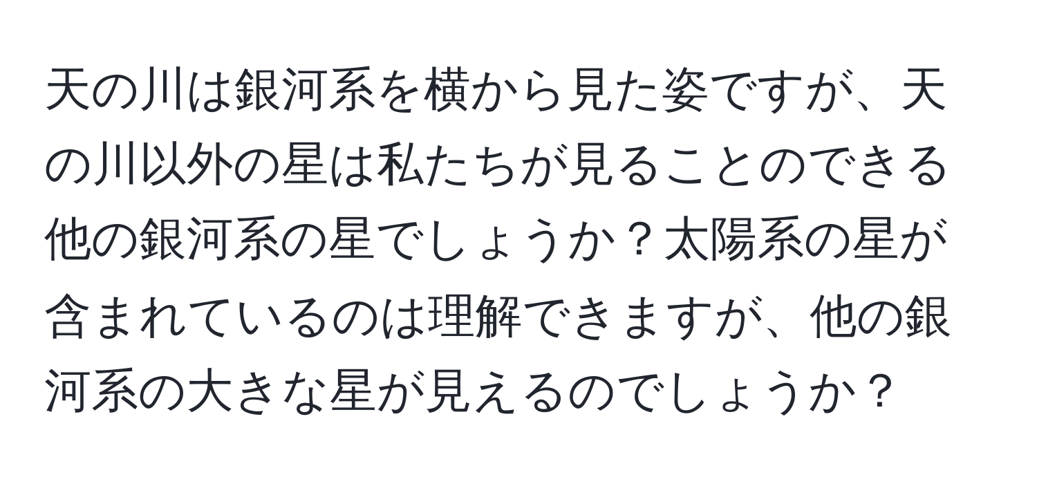 天の川は銀河系を横から見た姿ですが、天の川以外の星は私たちが見ることのできる他の銀河系の星でしょうか？太陽系の星が含まれているのは理解できますが、他の銀河系の大きな星が見えるのでしょうか？