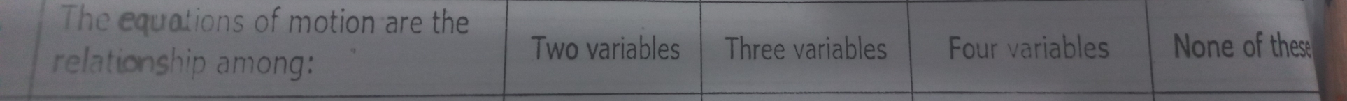 The cquations of motion are the
relationship among:
Two variables Three variables Four variables None of these