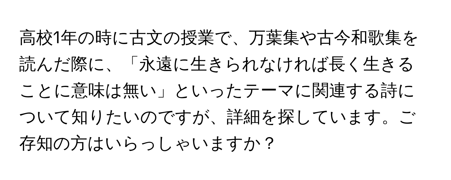 高校1年の時に古文の授業で、万葉集や古今和歌集を読んだ際に、「永遠に生きられなければ長く生きることに意味は無い」といったテーマに関連する詩について知りたいのですが、詳細を探しています。ご存知の方はいらっしゃいますか？