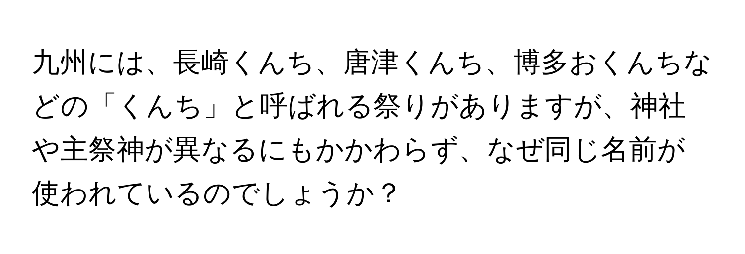 九州には、長崎くんち、唐津くんち、博多おくんちなどの「くんち」と呼ばれる祭りがありますが、神社や主祭神が異なるにもかかわらず、なぜ同じ名前が使われているのでしょうか？