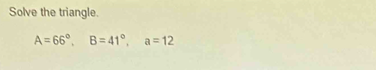 Solve the triangle.
A=66°, B=41°, a=12