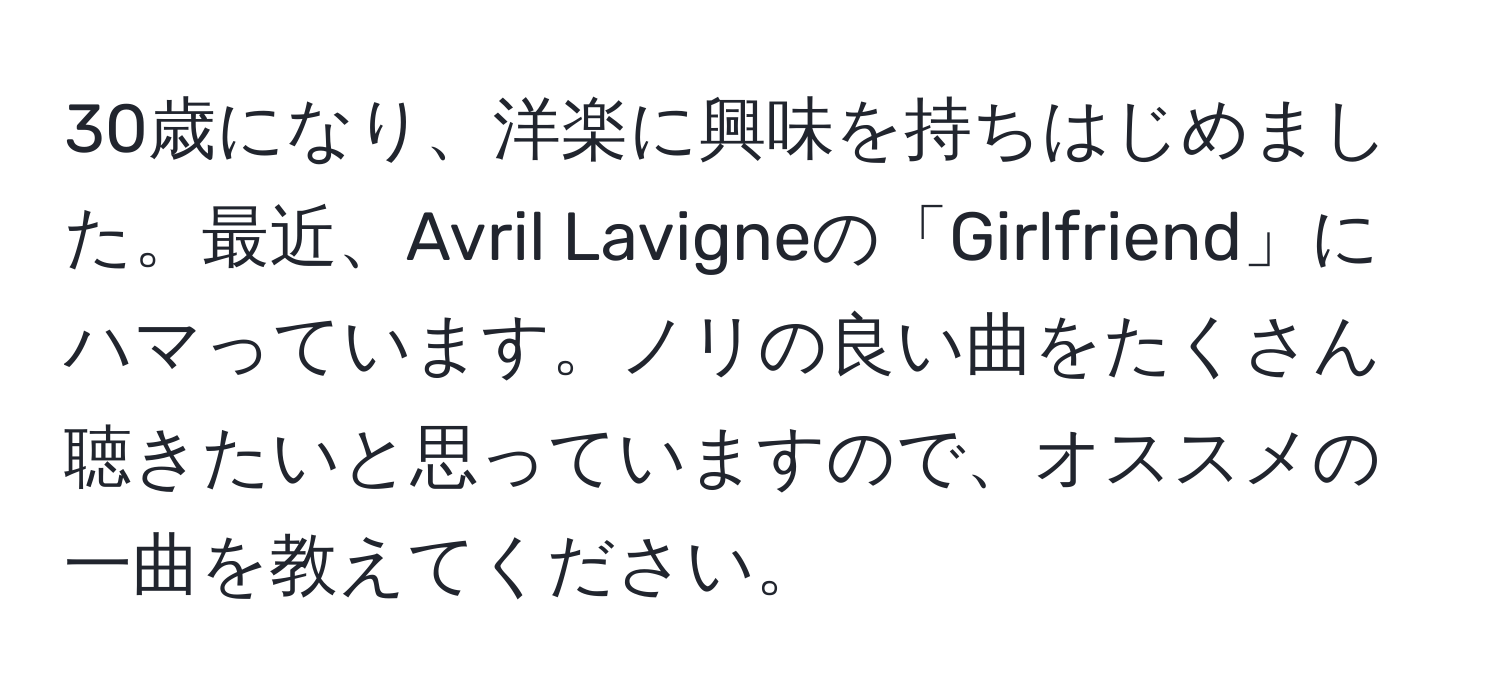 30歳になり、洋楽に興味を持ちはじめました。最近、Avril Lavigneの「Girlfriend」にハマっています。ノリの良い曲をたくさん聴きたいと思っていますので、オススメの一曲を教えてください。