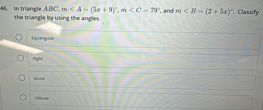 In triangle ABC, m, m , and m. Classify
the triangle by using the angles.
Equangular
Right
Acute
Obtuse