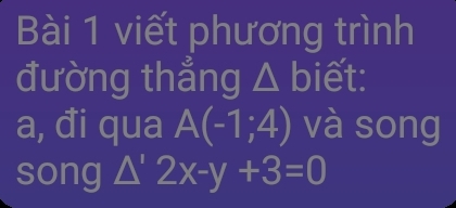 viết phương trình 
đường thẳng △ bi êt. 
a, đi qua A(-1;4) và song 
song △ '2x-y+3=0