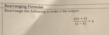 Rearranging Formulae 
Rearrange the following to make a the subject
 (p(a+b))/(a-b) =q