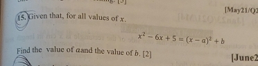 [May21/Q2 
15. Given that, for all values of x.
x^2-6x+5=(x-a)^2+b
Find the value of aand the value of b. [2] [June2