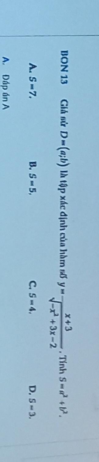 BON 13 Giả sử D=(a;b) là tập xác định của hàm số y= (x+3)/sqrt(-x^2+3x-2)  , Tính S=a^2+b^2.
A. S=7, B. S=5, C. S=4, D. Sapprox 3.
A. Đáp án A