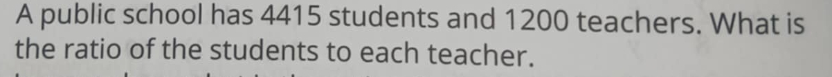 A public school has 4415 students and 1200 teachers. What is 
the ratio of the students to each teacher.