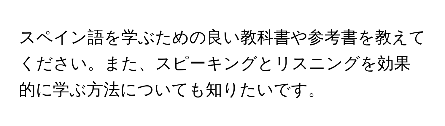 スペイン語を学ぶための良い教科書や参考書を教えてください。また、スピーキングとリスニングを効果的に学ぶ方法についても知りたいです。