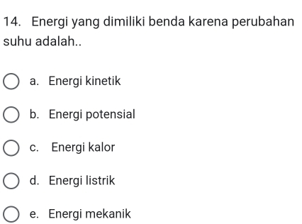 Energi yang dimiliki benda karena perubahan
suhu adalah..
a. Energi kinetik
b. Energi potensial
c. Energi kalor
d. Energi listrik
e. Energi mekanik