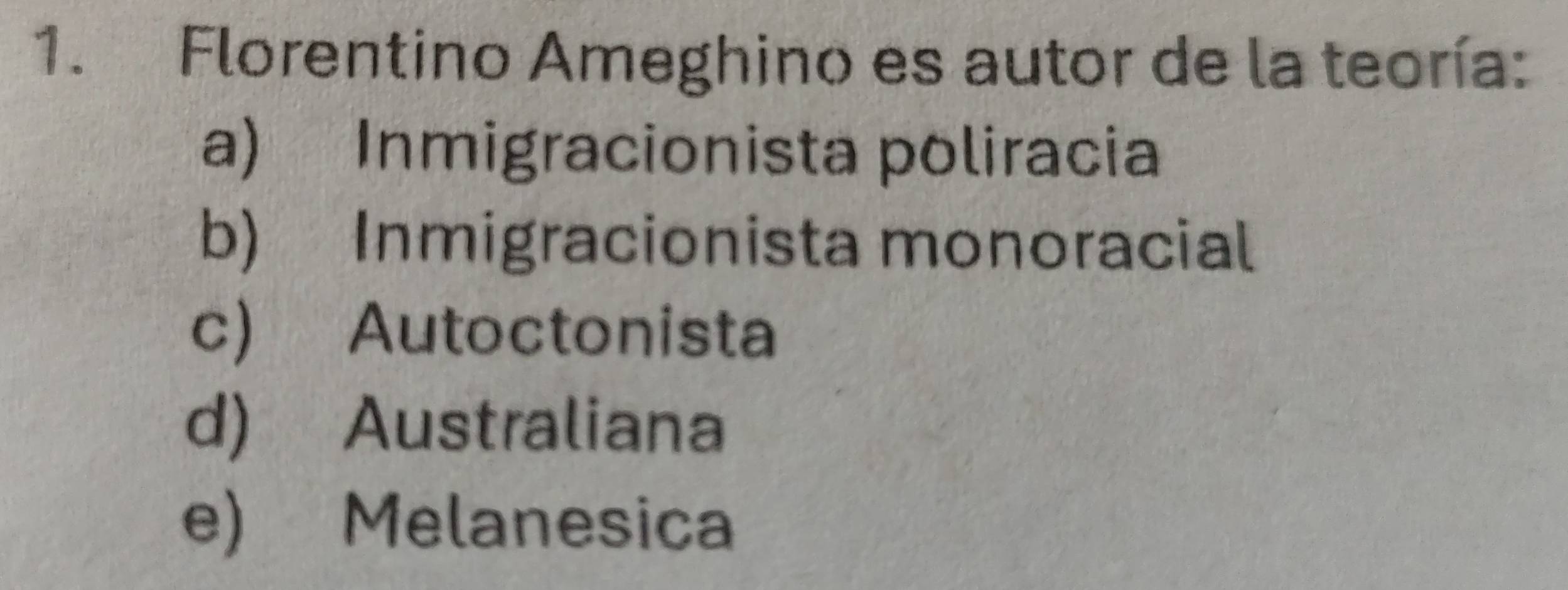 Florentino Ameghino es autor de la teoría:
a) Inmigracionista poliracia
b) Inmigracionista monoracial
c) Autoctonista
d) Australiana
e) Melanesica