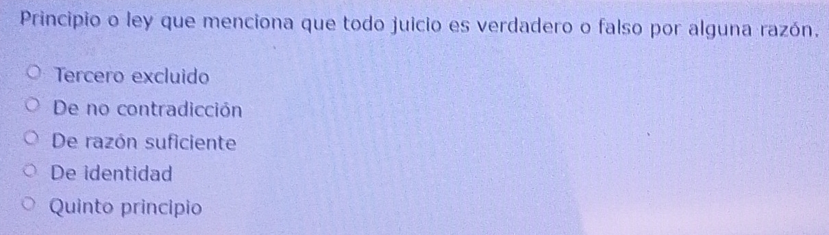 Principio o ley que menciona que todo juicio es verdadero o falso por alguna razón.
Tercero excluido
De no contradicción
De razón suficiente
De identidad
Quinto princípio