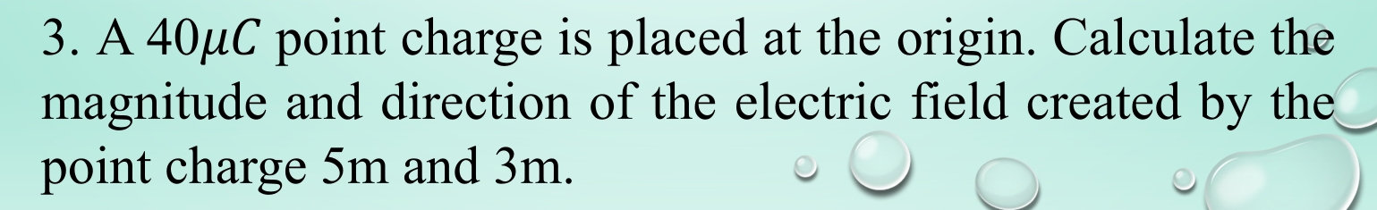 A 40μC point charge is placed at the origin. Calculate the 
magnitude and direction of the electric field created by the 
point charge 5m and 3m.