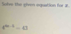 Solve the given equation for z.
4^(4x-5)=43