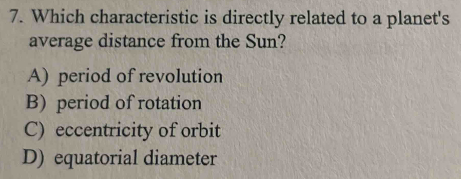 Which characteristic is directly related to a planet's
average distance from the Sun?
A) period of revolution
B) period of rotation
C) eccentricity of orbit
D) equatorial diameter