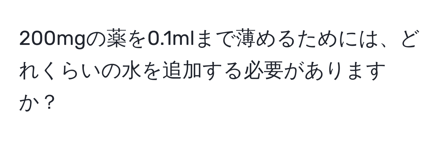 200mgの薬を0.1mlまで薄めるためには、どれくらいの水を追加する必要がありますか？