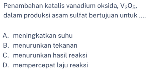 Penambahan katalis vanadium oksida, V_2O_5, 
dalam produksi asam sulfat bertujuan untuk ....
A. meningkatkan suhu
B. menurunkan tekanan
C. menurunkan hasil reaksi
D. mempercepat laju reaksi