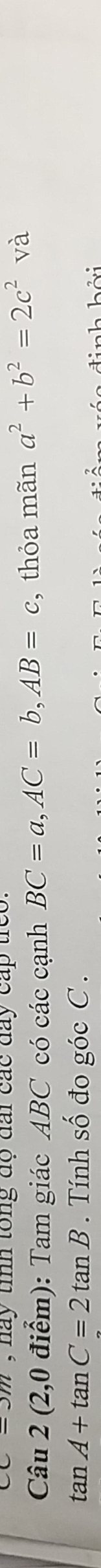 hay tiình tổng độ đai các đay cấp treo. 
Câu 2 (2,0 điểm): Tam giác ABC có các cạnh BC=a, AC=b, AB=c , thỏa mãn a^2+b^2=2c^2 và
tan A+tan C=2tan B. Tính số đo góc C.