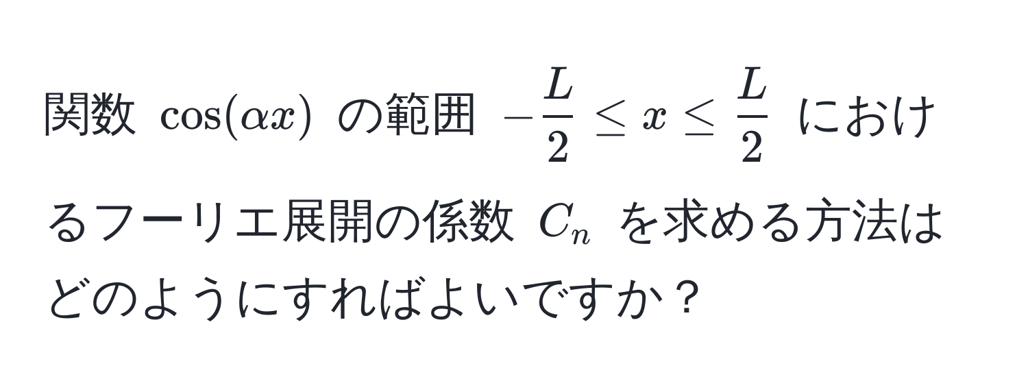 関数 $cos(alpha x)$ の範囲 $- L/2  ≤ x ≤  L/2 $ におけるフーリエ展開の係数 $C_n$ を求める方法はどのようにすればよいですか？