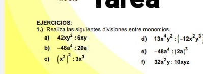 rarea 
EJERCICIOS: 
1.) Realiza las siguientes divisiones entre monomios. 
a) 42xy^2:6xy d) 13x^4y^2:(-12x^2y^3
b) -48a^4:20a
e) -48a^4:(2a)^3
c) (x^2)^2:3x^3
f) 32x^2y:10xyz