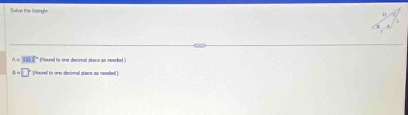 Solve the triangle.
A=132.2° (Round to one decimal place as needed.)
B=□° (Round to one decimal place as needed.)