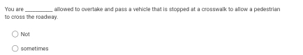 You are _allowed to overtake and pass a vehicle that is stopped at a crosswalk to allow a pedestrian
to cross the roadway.
Not
sometimes